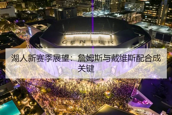 湖人新赛季展望：詹姆斯与戴维斯配合成关键